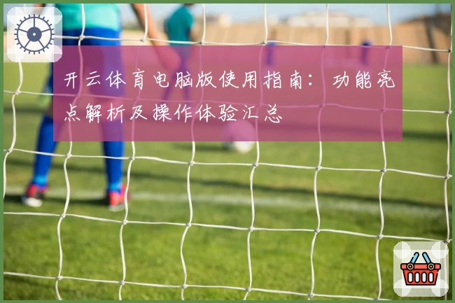 开云体育电脑版使用指南：功能亮点解析及操作体验汇总