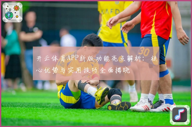 开云体育APP新版功能亮点解析：核心优势与实用技巧全面揭晓