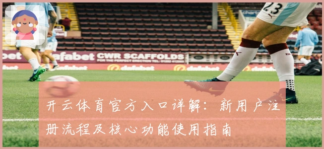 开云体育官方入口详解：新用户注册流程及核心功能使用指南