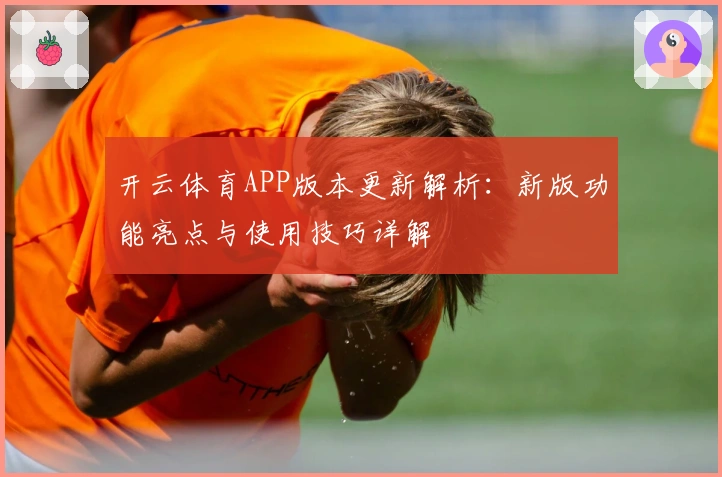 开云体育APP版本更新解析：新版功能亮点与使用技巧详解