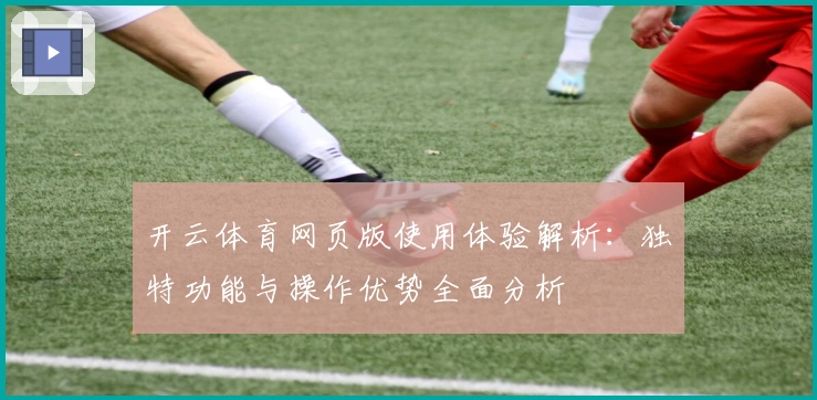 开云体育网页版使用体验解析：独特功能与操作优势全面分析