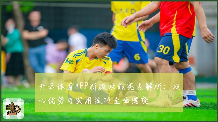 开云体育APP新版功能亮点解析：核心优势与实用技巧全面揭晓