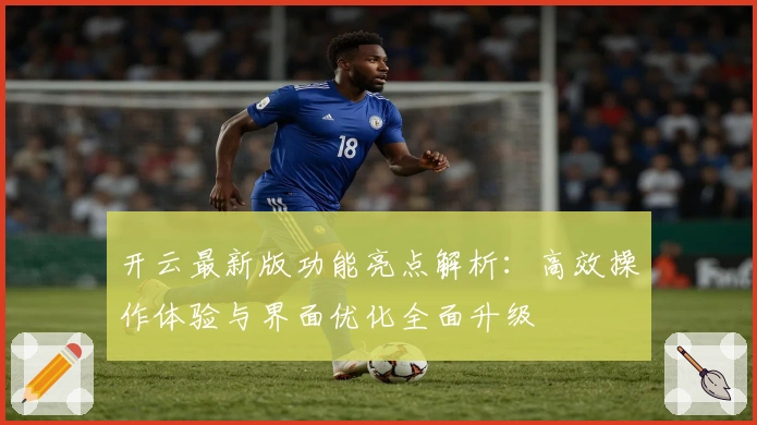 开云最新版功能亮点解析：高效操作体验与界面优化全面升级