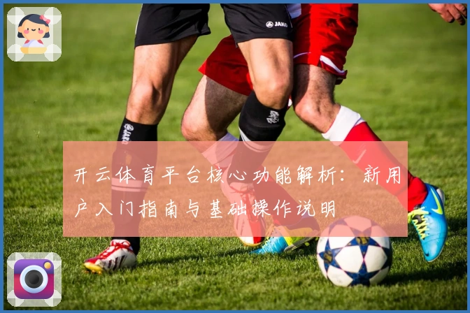 开云体育平台核心功能解析：新用户入门指南与基础操作说明