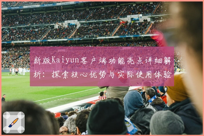 新版Kaiyun客户端功能亮点详细解析:探索核心优势与实际使用体验
