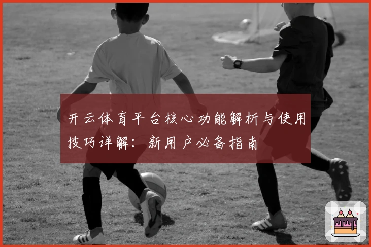 开云体育平台核心功能解析与使用技巧详解：新用户必备指南