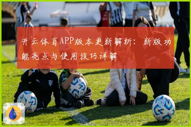 开云体育APP版本更新解析:新版功能亮点与使用技巧详解