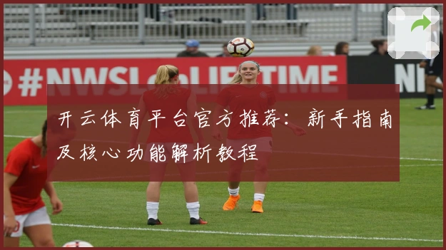 开云体育平台官方推荐：新手指南及核心功能解析教程