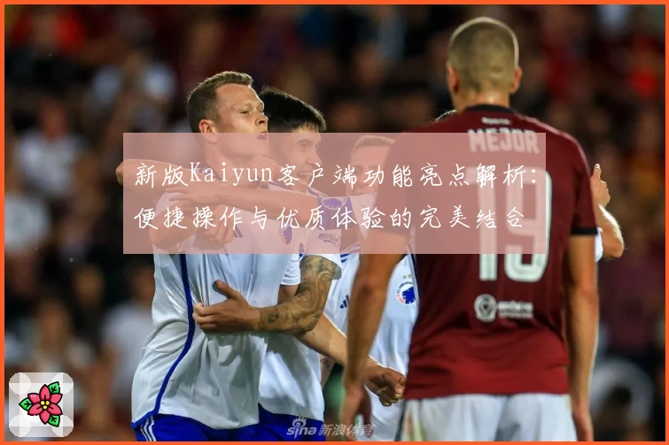 新版Kaiyun客户端功能亮点解析：便捷操作与优质体验的完美结合