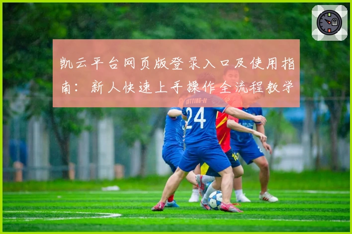 凯云平台网页版登录入口及使用指南：新人快速上手操作全流程教学