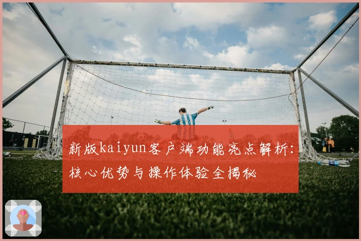 新版kaiyun客户端功能亮点解析:核心优势与操作体验全揭秘