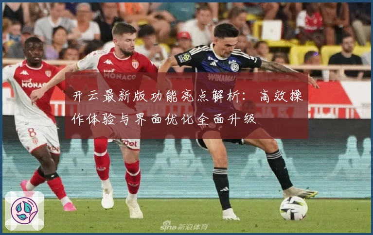 开云最新版功能亮点解析:高效操作体验与界面优化全面升级